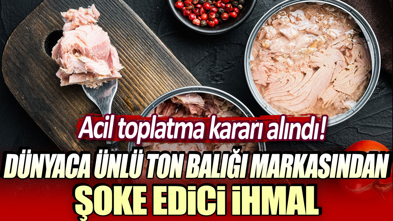 Dünyaca ünlü ton balığı markasından şoke edici ihmal:  Acil toplatma kararı alındı!