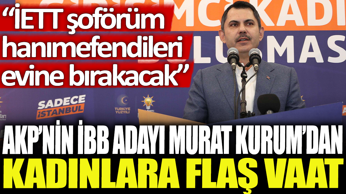 AKP'nin İBB adayı Murat Kurum'dan kadınlara flaş vaat: İETT şoförüm hanımefendileri evine bırakacak