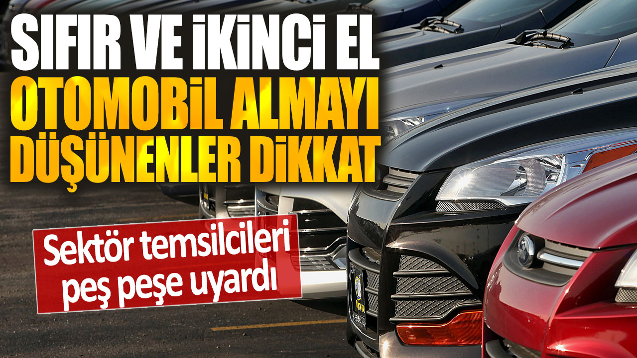 Sıfır ve ikinci el araba almayı düşünenler dikkat: Sektör temsilcileri peş peşe uyardı