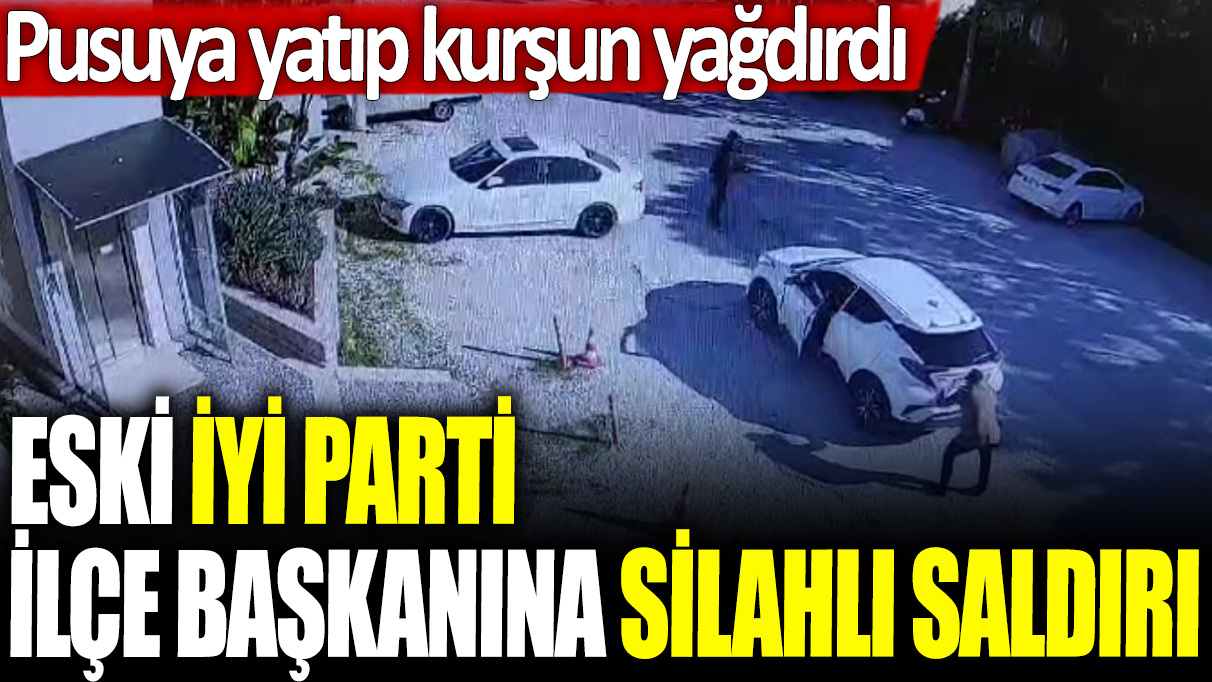 Eski İYİ Parti ilçe başkanına silahlı saldırı: Pusuya yatıp kurşun yağdırdı!