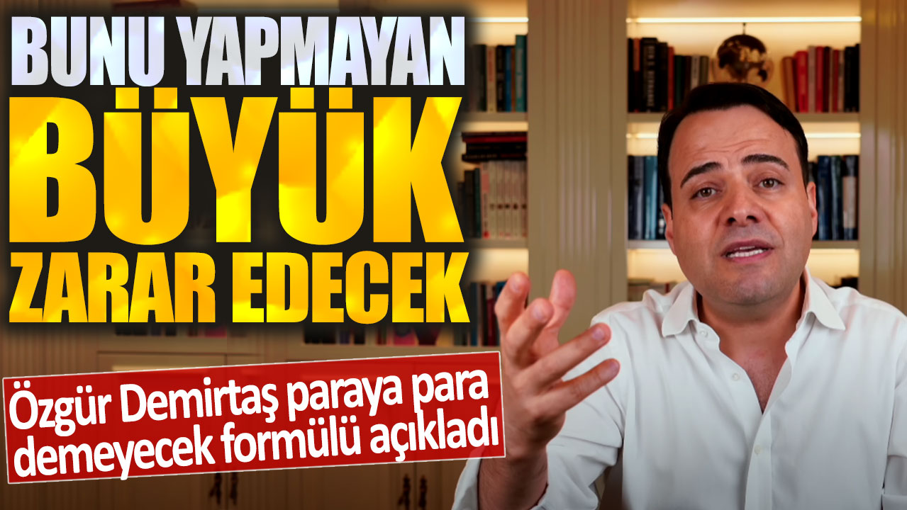 Özgür Demirtaş paraya para demeyecek formülü açıkladı: Bunu yapmayan büyük zarar edecek