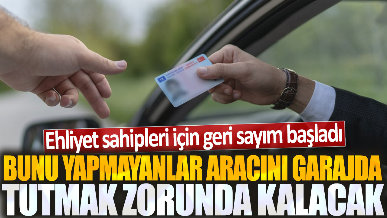 Ehliyet sahipleri için geri sayım başladı: Bu yapmayanlar aracını garajda tutmak zorunda kalacak