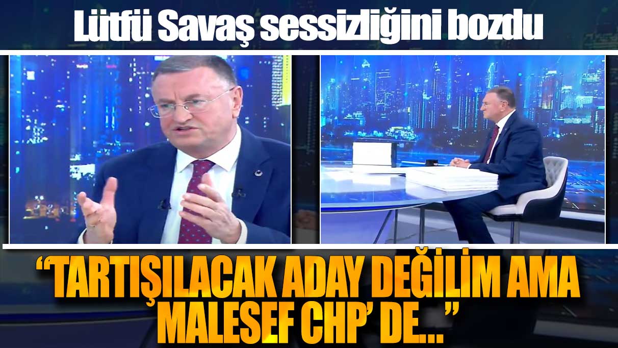 Lütfü Savaş sessizliğini bozdu: Tartışılacak aday değilim ama maalesef CHP'de…