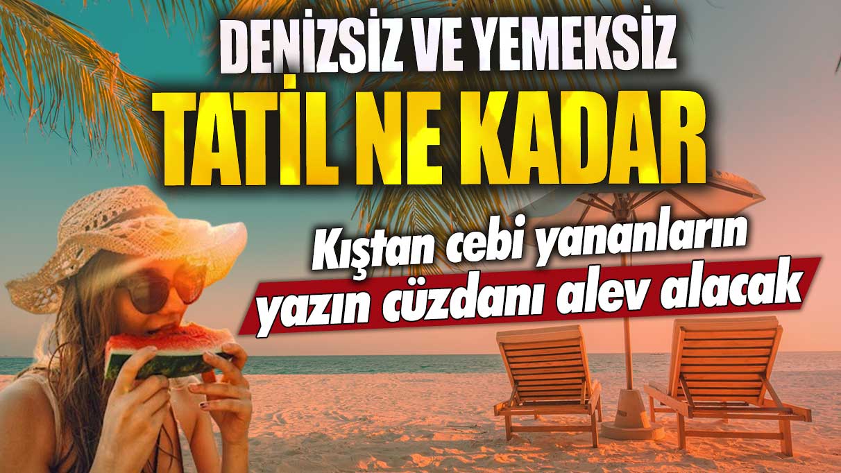 Denizsiz ve yemeksiz tatil ne kadar? Kıştan cebi yananların yazın cüzdanı alev alacak