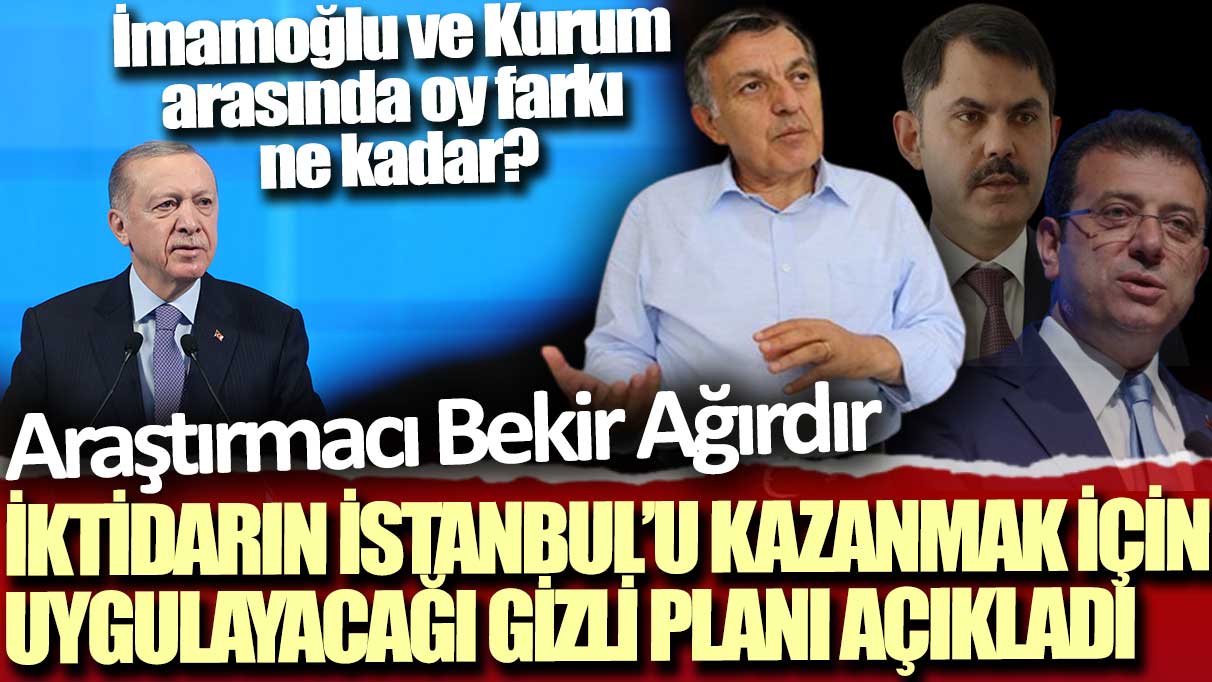 İmamoğlu ve Kurum arasında oy farkı ne kadar? Araştırmacı Bekir Ağırdır, İktidarın İstanbul’u kazanmak için uygulayacağı gizli planı açıkladı