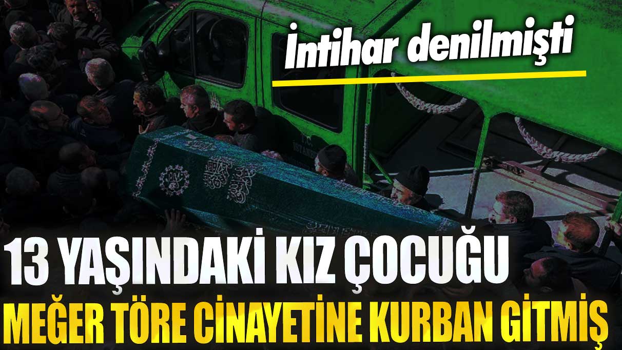 İntihar denilmişti 13 yaşındaki kız çocuğu meğer töre cinayetine kurban gitmiş