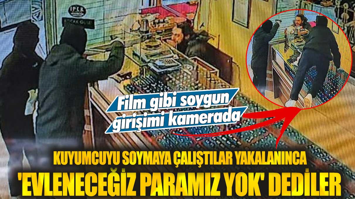 Kuyumcuyu soymaya çalıştılar yakalanınca 'evleneceğiz, paramız yok' dediler