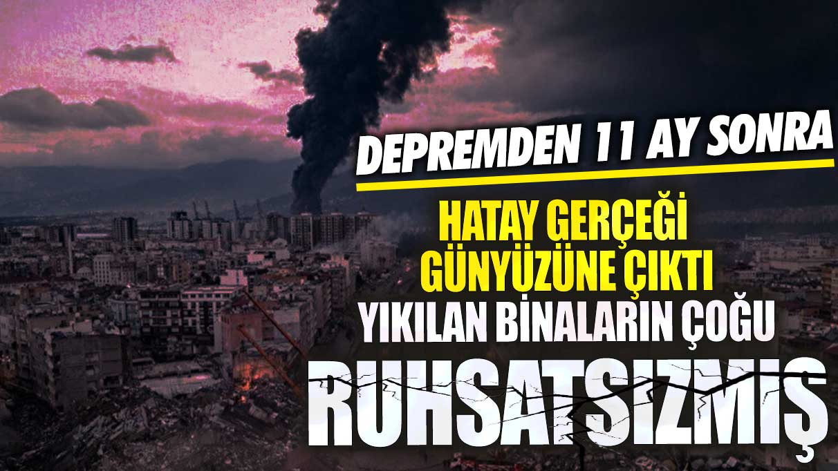 Depremden 11 ay sonra Hatay gerçeği gün yüzüne çıktı! Yıkılan binaların çoğu ruhsatsızmış