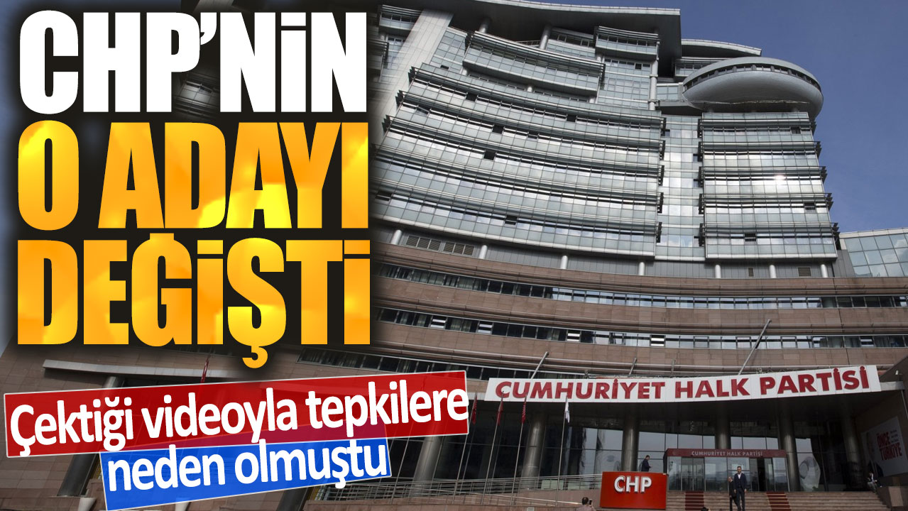 CHP'nin o adayı değişti: Çektiği videoyla tepkilere neden olmuştu