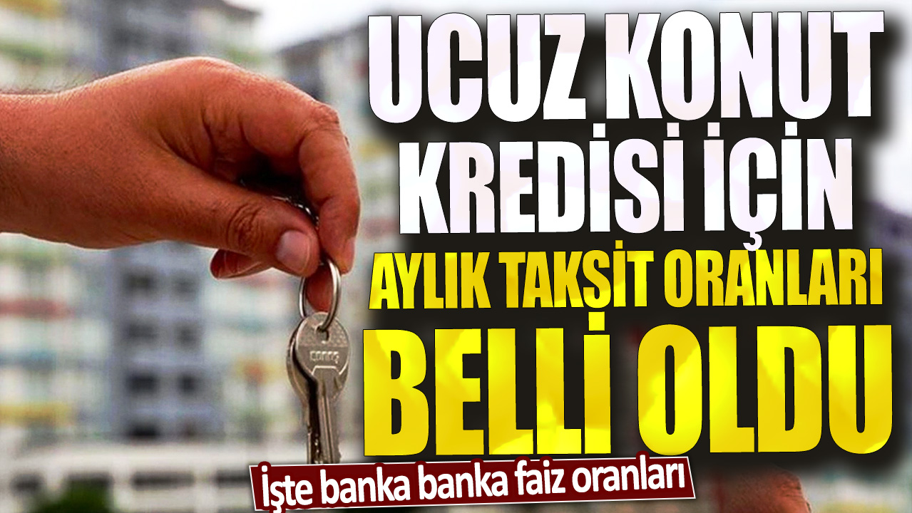 Ucuz konut kredisi için aylık taksit oranları belli oldu: İşte banka banka faiz oranları