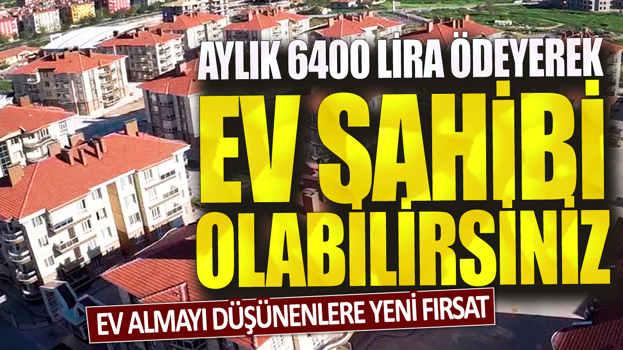 Ev almayı düşünenlere yeni fırsat: Aylık 6400 lira ödeyerek ev sahibi olabilirsiniz