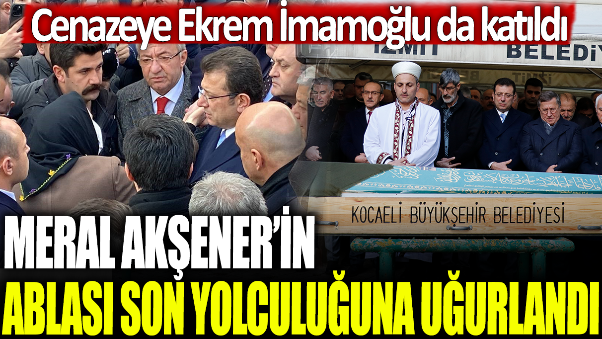 Meral Akşener'in ablası son yolculuğuna uğurlandı: Cenazeye Ekrem İmamoğlu da katıldı