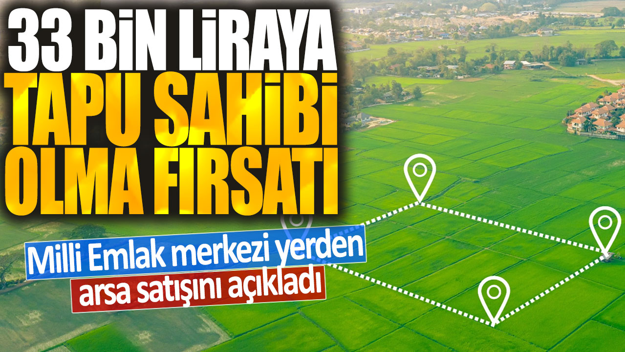 Milli Emlak merkezi yerden arsa satışını açıkladı: 33 bin liraya tapu sahibi olma fırsatı