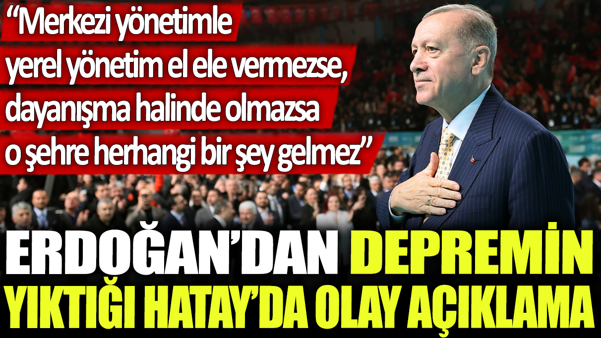 Erdoğan'dan depremin yıktığı Hatay'da olay açıklama: "Merkezi yönetimle yerel yönetim el ele vermezse, dayanışma halinde olmazsa o şehre herhangi bir şey gelmez