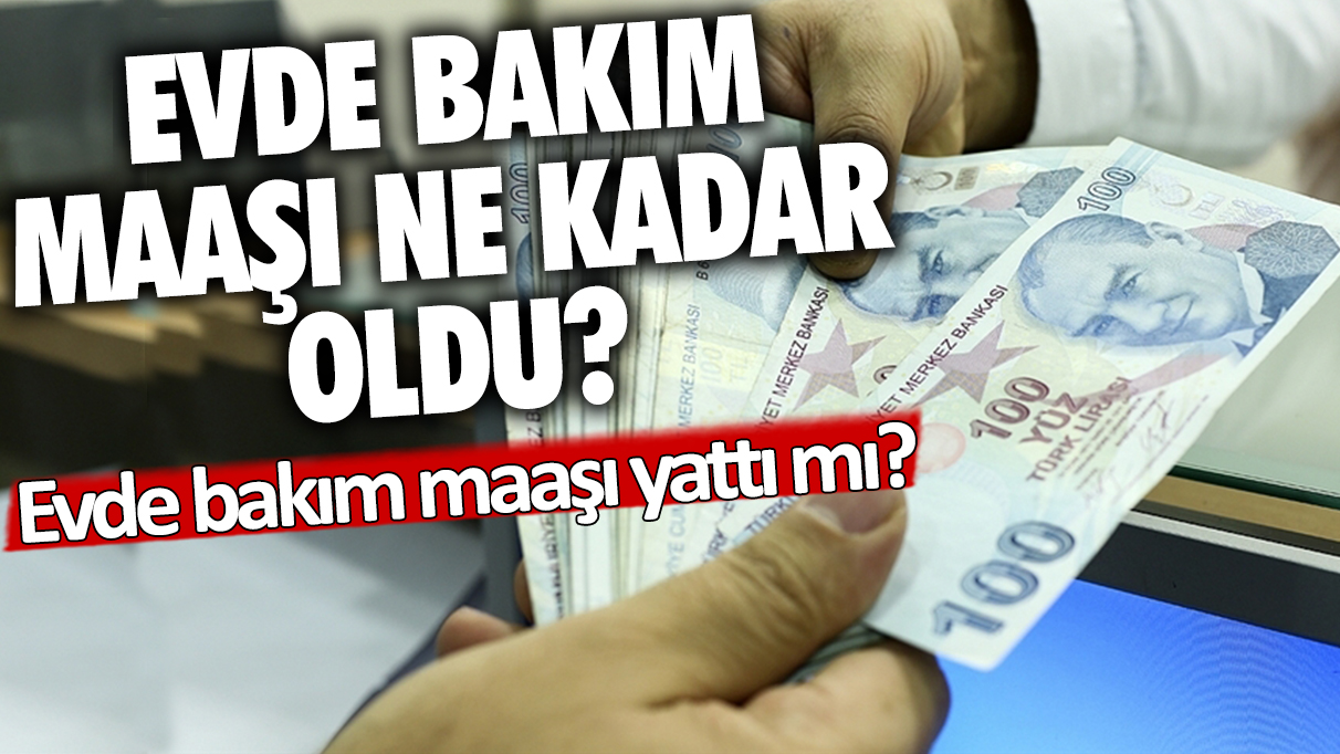 Evde bakım maaşı yattı mı? Evde bakım maaşı yatan iller hangileri? Zamlı evde bakım maaşı ne kadar oldu, ne zaman yatacak?