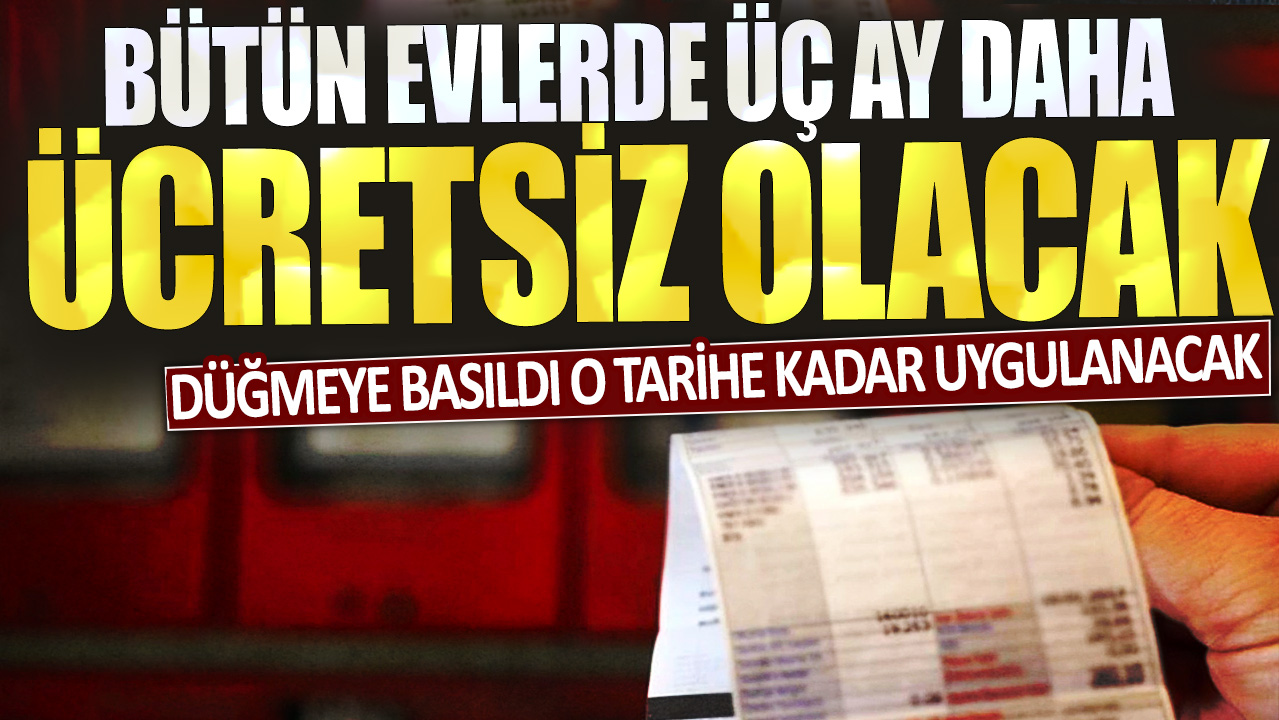 Bütün evlerde 3 ay daha ücretsiz olacak: Düğmeye basıldı o tarihe kadar uygulanacak