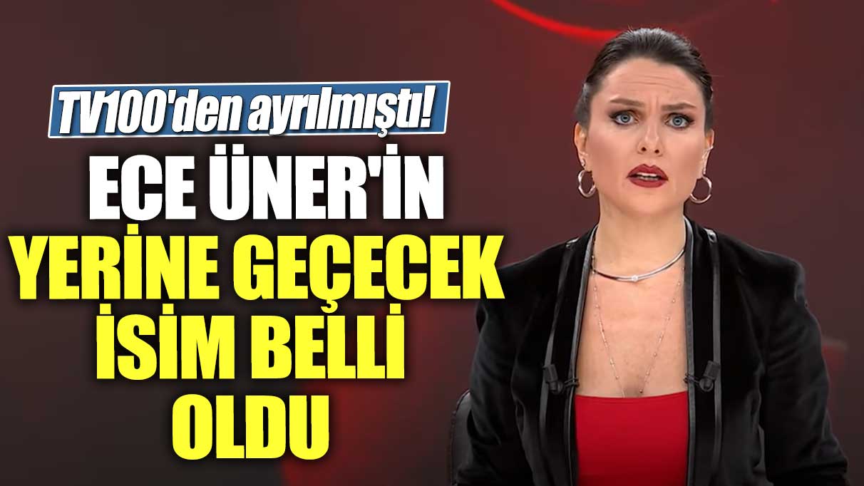 TV100'den ayrılmıştı!  Ece Üner'in yerine geçecek isim belli oldu