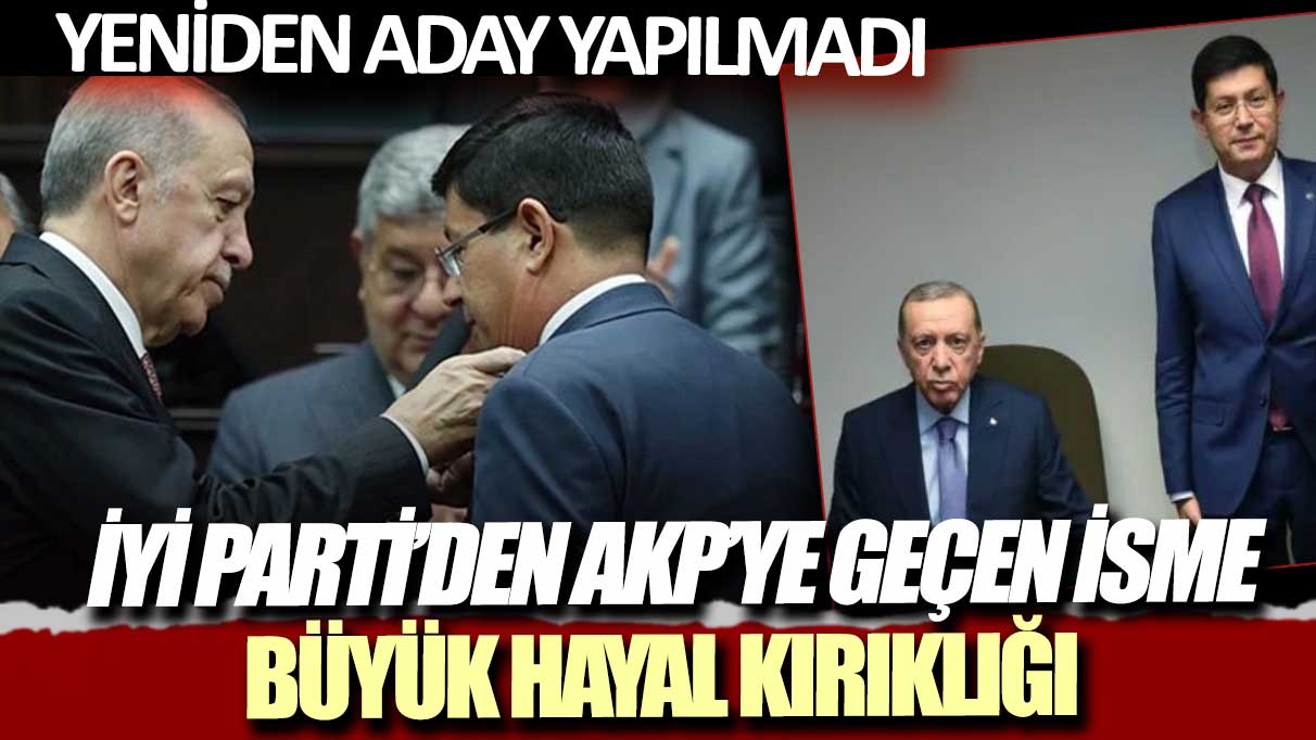 İYİ Parti'den seçilip AKP'ye geçen isme büyük hayal kırıklığı: Yeniden aday yapılmadı