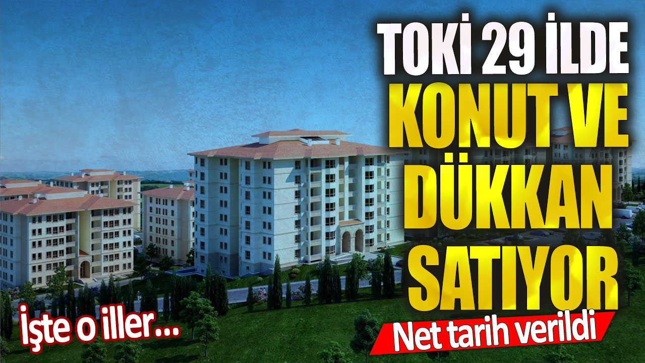 TOKİ 29 ilde konut ve dükkan satıyor! Net tarih verildi: İşte o iller…