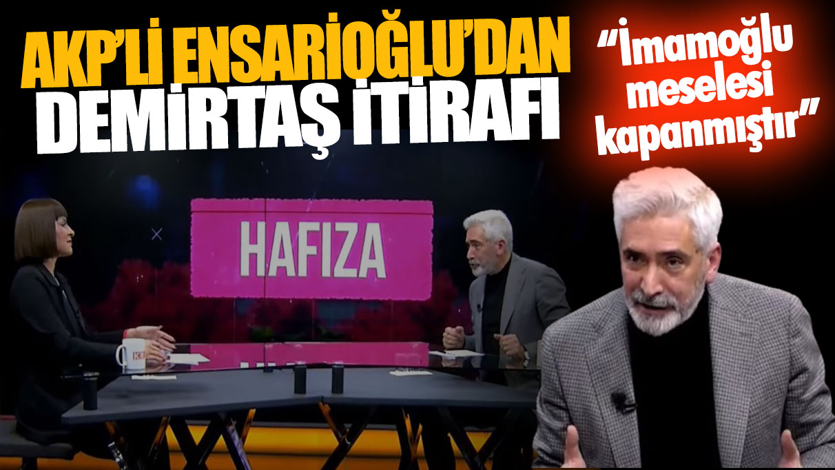 AKP'li Ensarioğlu'dan Demirtaş itirafı: İmamoğlu meselesi kapanmıştır