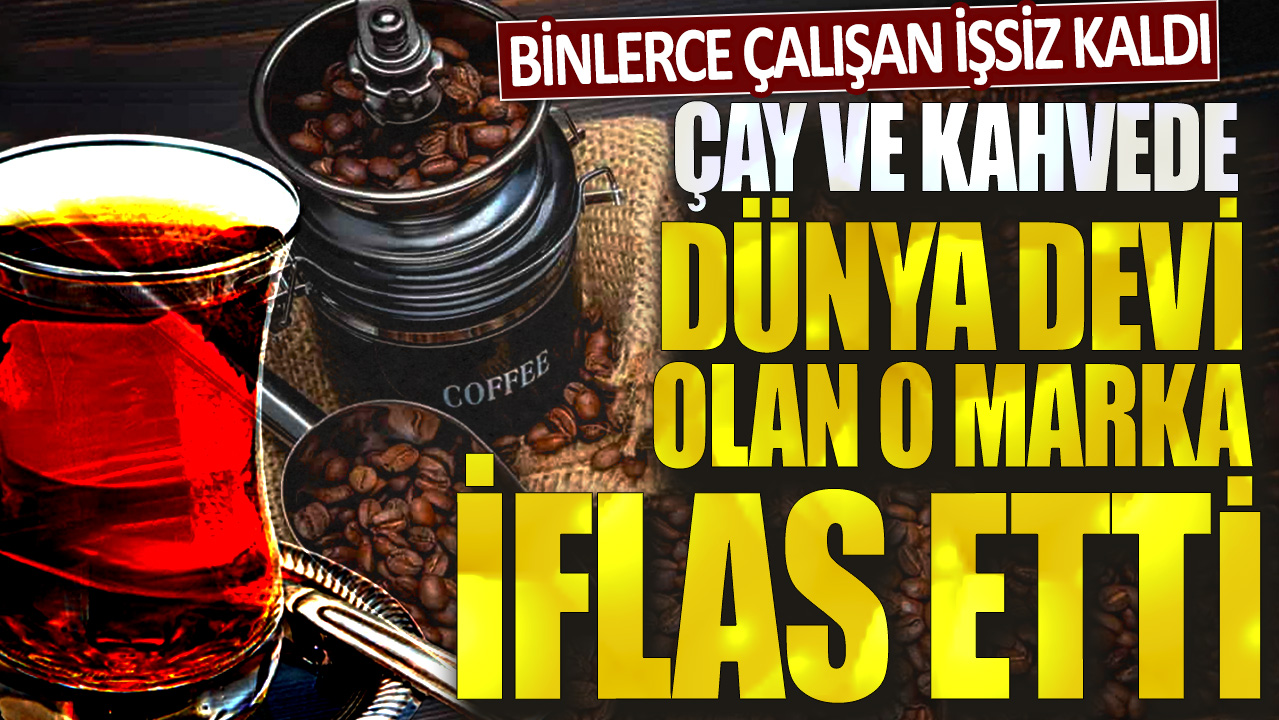 Çay ve kahvede dünya devi olan o marka iflas etti! Binlerce çalışan işsiz kaldı