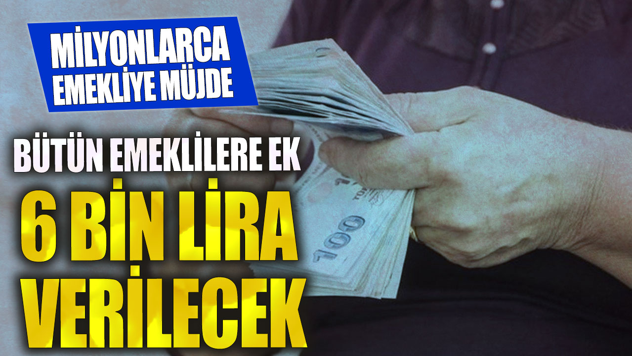 Bütün emeklilere ek 6 bin lira verilecek! Milyonlarca emekliye müjde