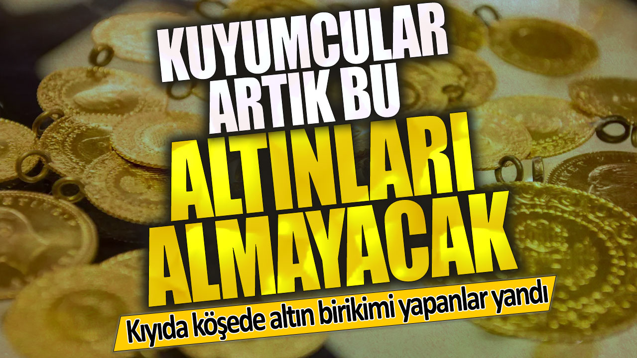 Kuyumcular artık bu altınları almayacak! Kıyıda köşede altın birikimi yapanlar yandı