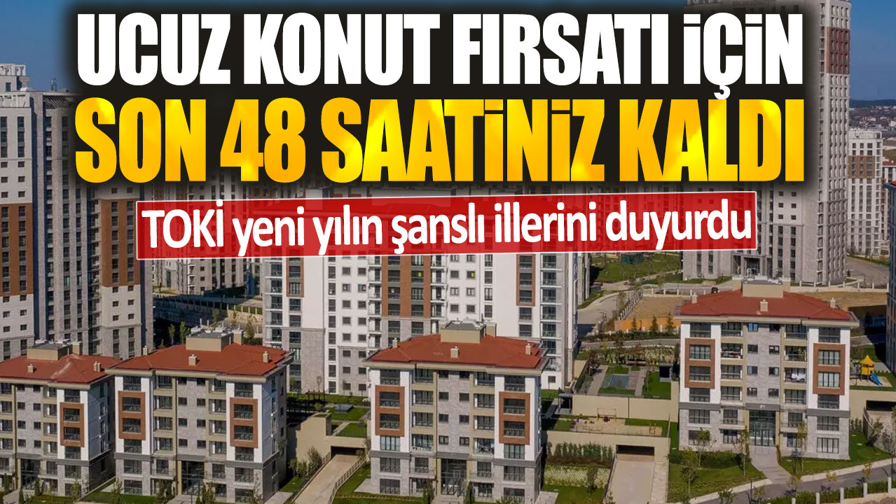 TOKİ yeni yılın şanslı illerini duyurdu: Ucuz konut fırsatı için son 48 saatiniz kaldı