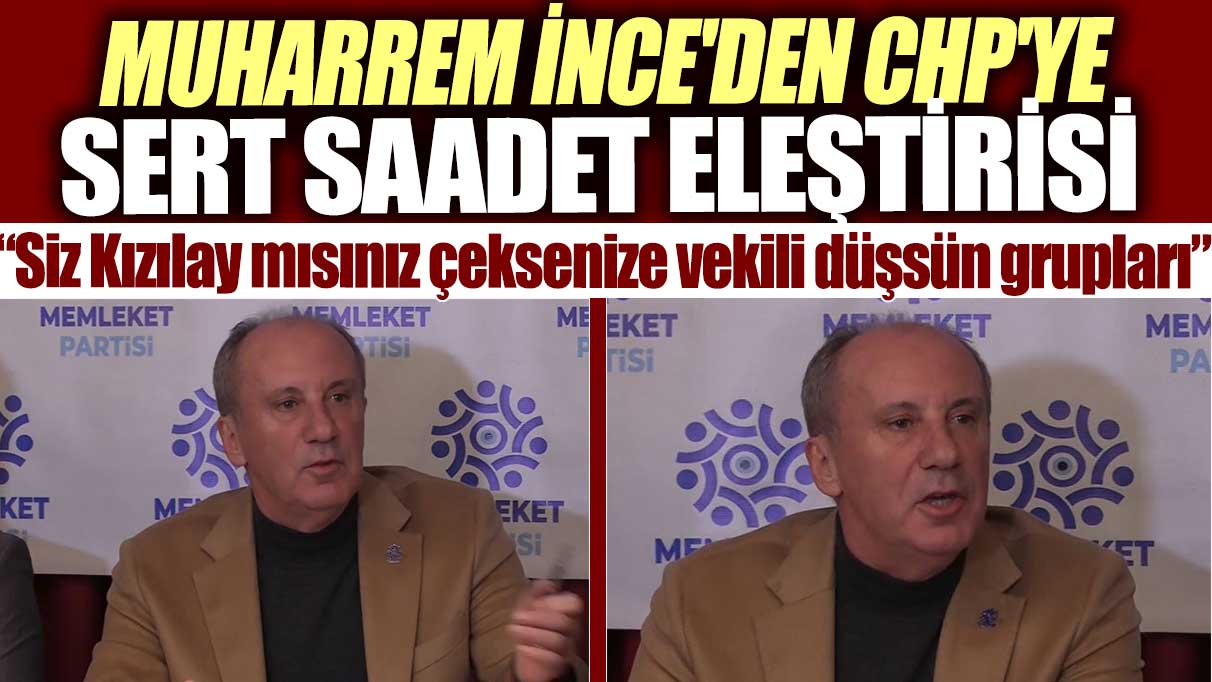 Muharrem İnce'den CHP'ye sert Saadet eleştirisi: Siz Kızılay mısınız çeksenize vekili düşsün grupları