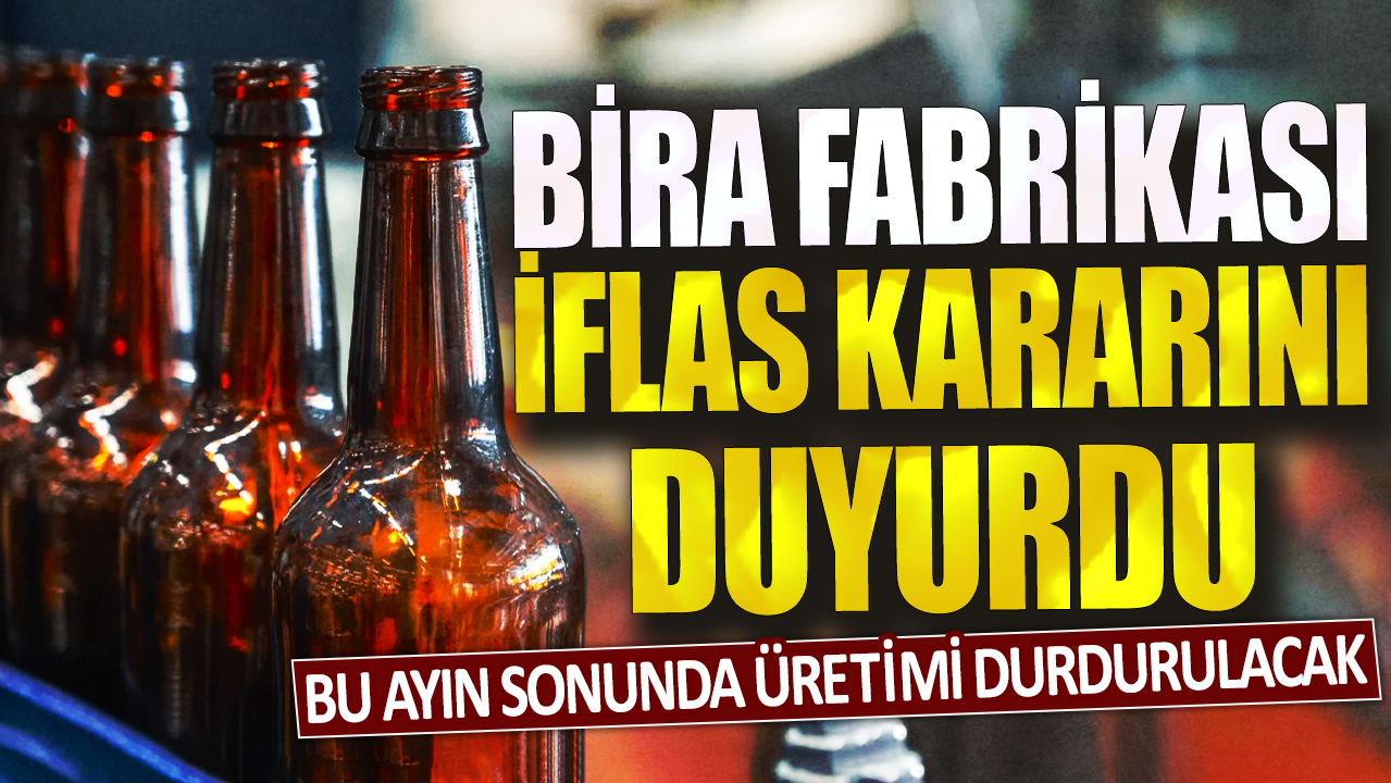 Bira fabrikası iflas kararını duyurdu: Bu ayın sonunda üretimi durdurulacak