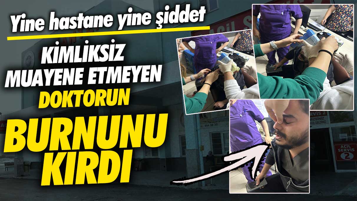 Yine hastane yine şiddet! Kimliksiz muayene etmeyen doktorun burnunu kırdı