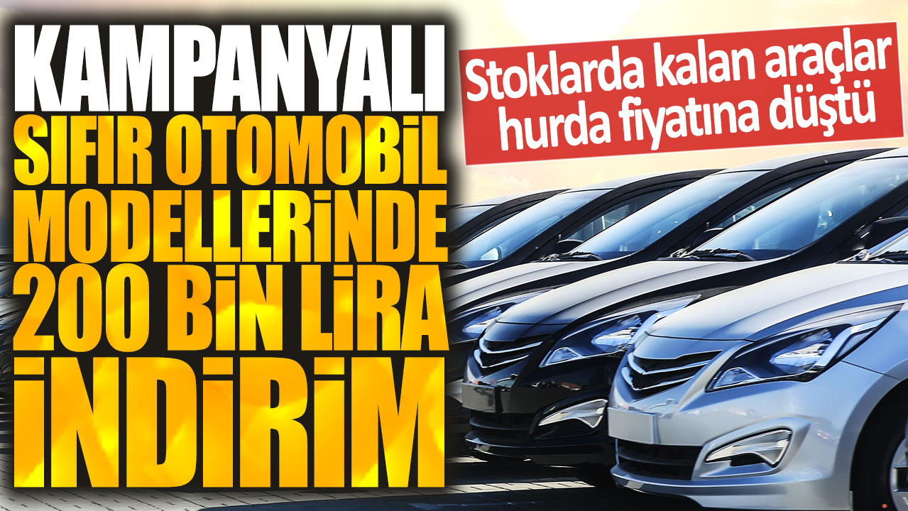 Kampanyalı sıfır otomobil modellerine 200 bin liralık indirim! Stoklarda kalan araçlar hurda fiyatına düştü