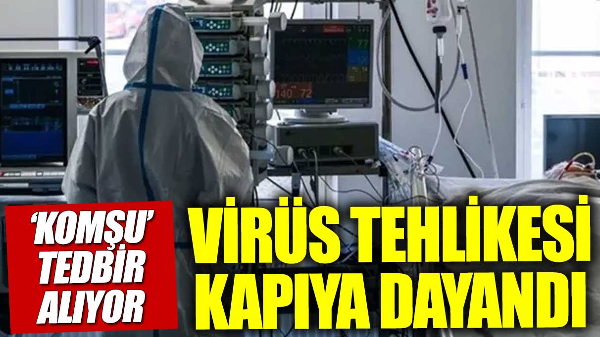 Sinsi virüs sınıra dayandı: Komşudan "tedbir" kararı