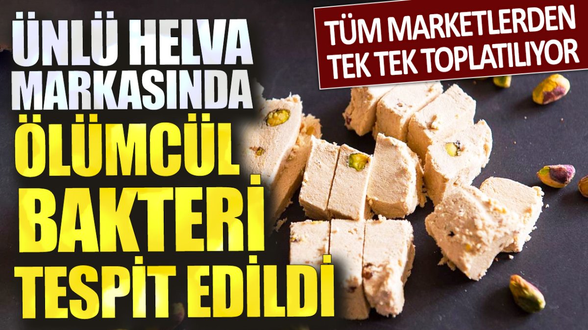 Ünlü helva markasında ölümcül bakteri tespit edildi: Tüm marketlerden tek tek toplatılıyor