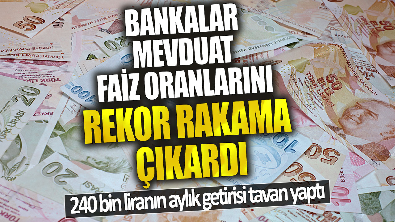 Bankalar mevduat faiz oranlarını üç katına çıkardı! 240 bin liranın aylık getirisi tavan yaptı