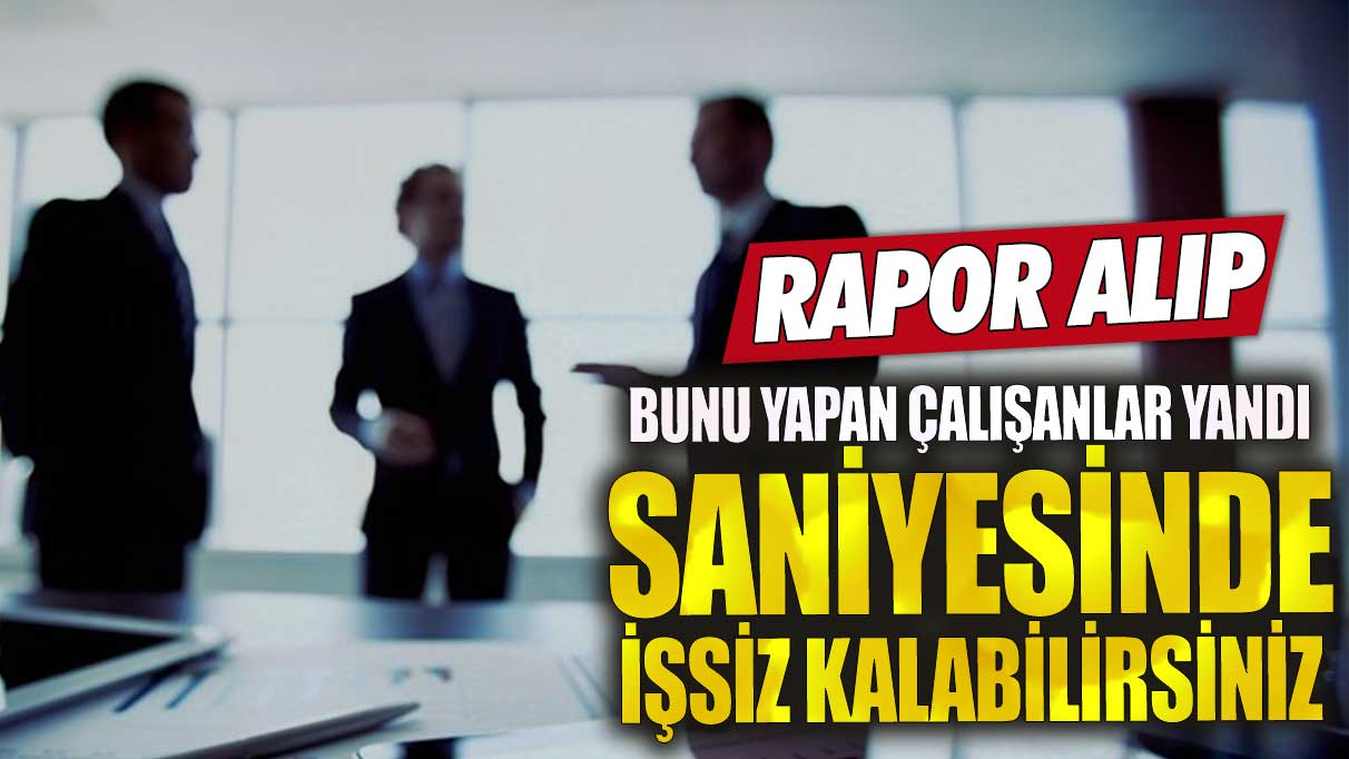 Rapor alıp bunu yapan çalışanlar yandı!  Saniyesinde işsiz kalabilirsiniz