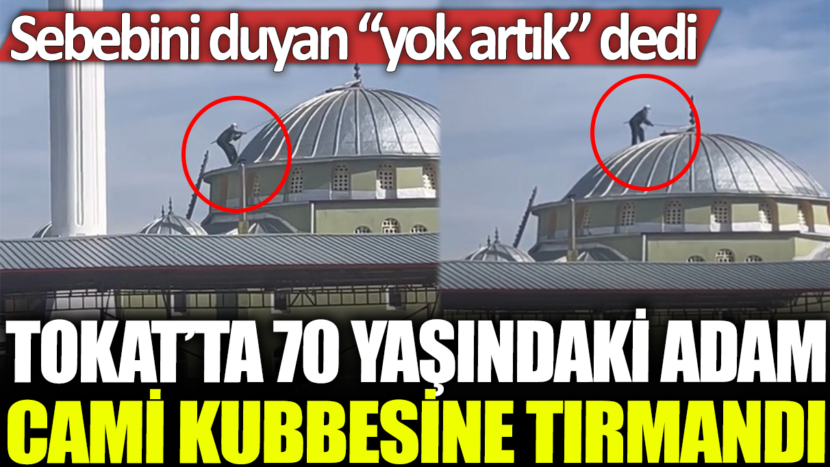 Tokat'ta 70 yaşındaki adam cami kubbesine tırmandı: Sebebini duyan 'yok artık' dedi