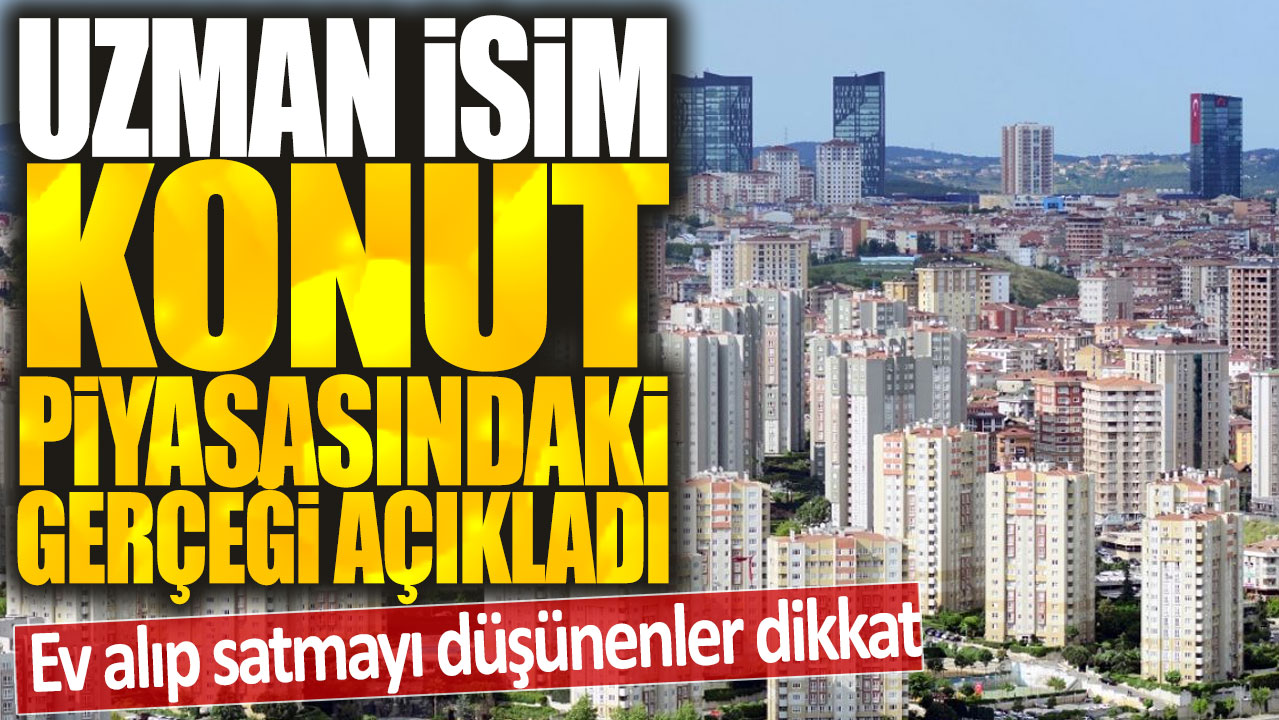 Ev alıp satmayı düşünenler dikkat: Uzman isim konut piyasasındaki gerçeği açıkladı