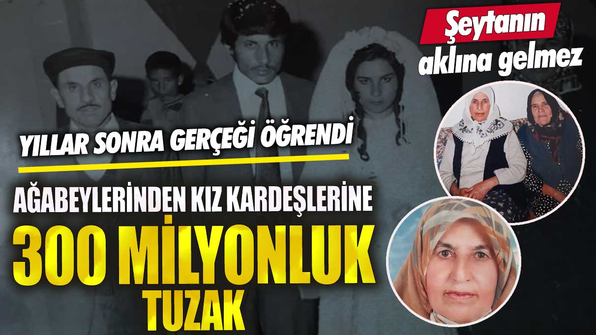 Ağabeylerinden kız kardeşlerine 300 milyonluk tuzak! Yıllar sonra gerçeği öğrendi şeytanın aklına gelmez