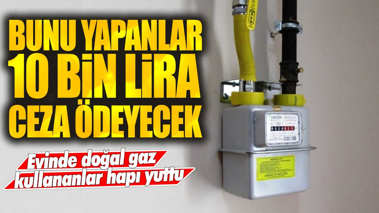 Evinde doğal gaz kullananlar hapı yuttu: Bunu yapanlar 10 bin lira ceza ödeyecek