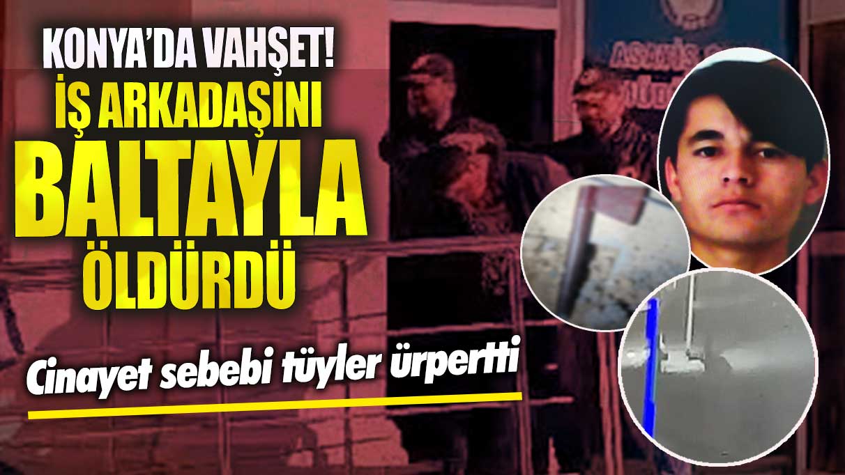 Konya’da vahşet iş arkadaşını baltayla öldürdü! Cinayet sebebi tüyler ürpertti