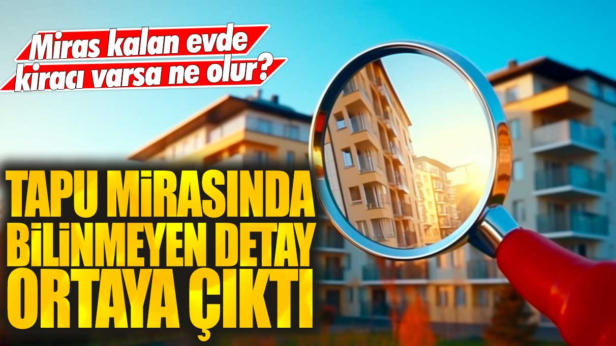 Miras kalan evde kiracı varsa ne olur? Tapu mirasında bilinmeyen detay ortaya çıktı