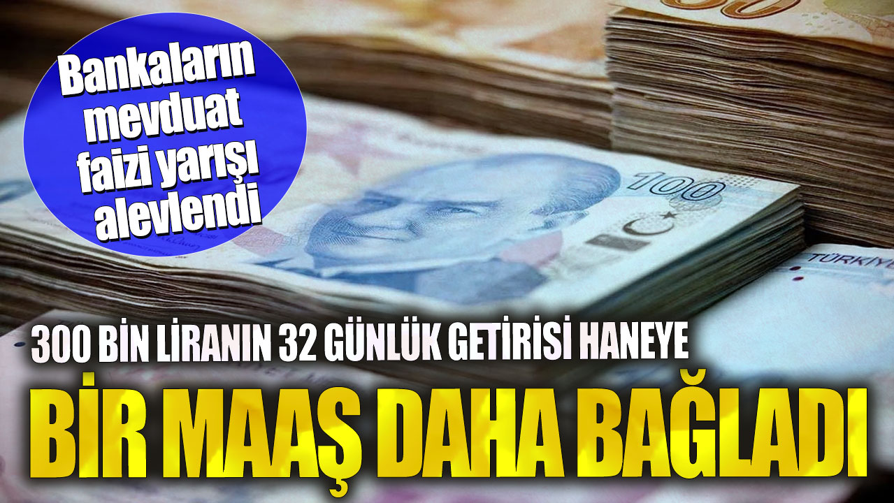 300 bin liranın 32 günlük getirisi haneye bir maaş daha bağladı! Bankaların mevduat faizi yarışı alevlendi