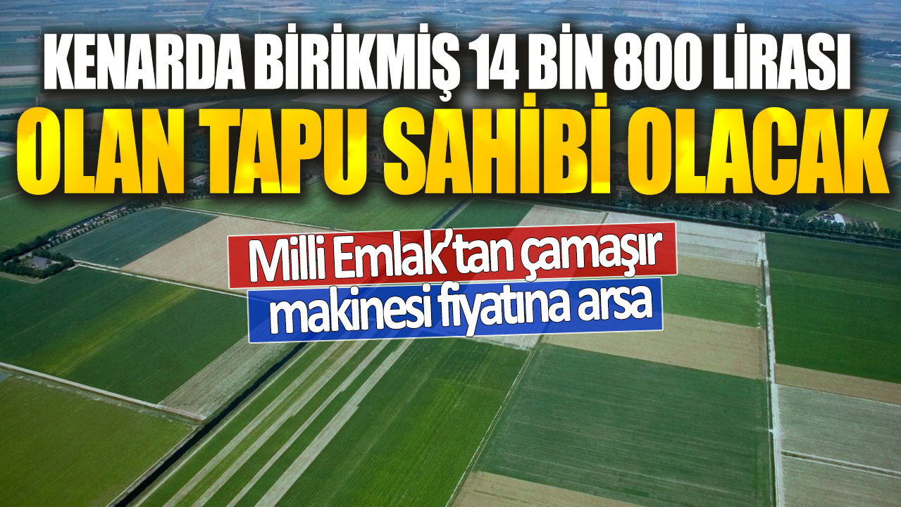 Kenarda birikmiş 14 bin 800 lirası olan tapu sahibi olacak! Milli Emlak’tan çamaşır makinesi fiyatına arsa