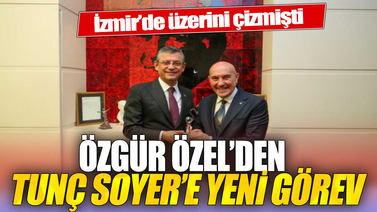 İzmir’de üzerini çizmişti: Özgür Özel’den Tunç Soyer’e yeni görev