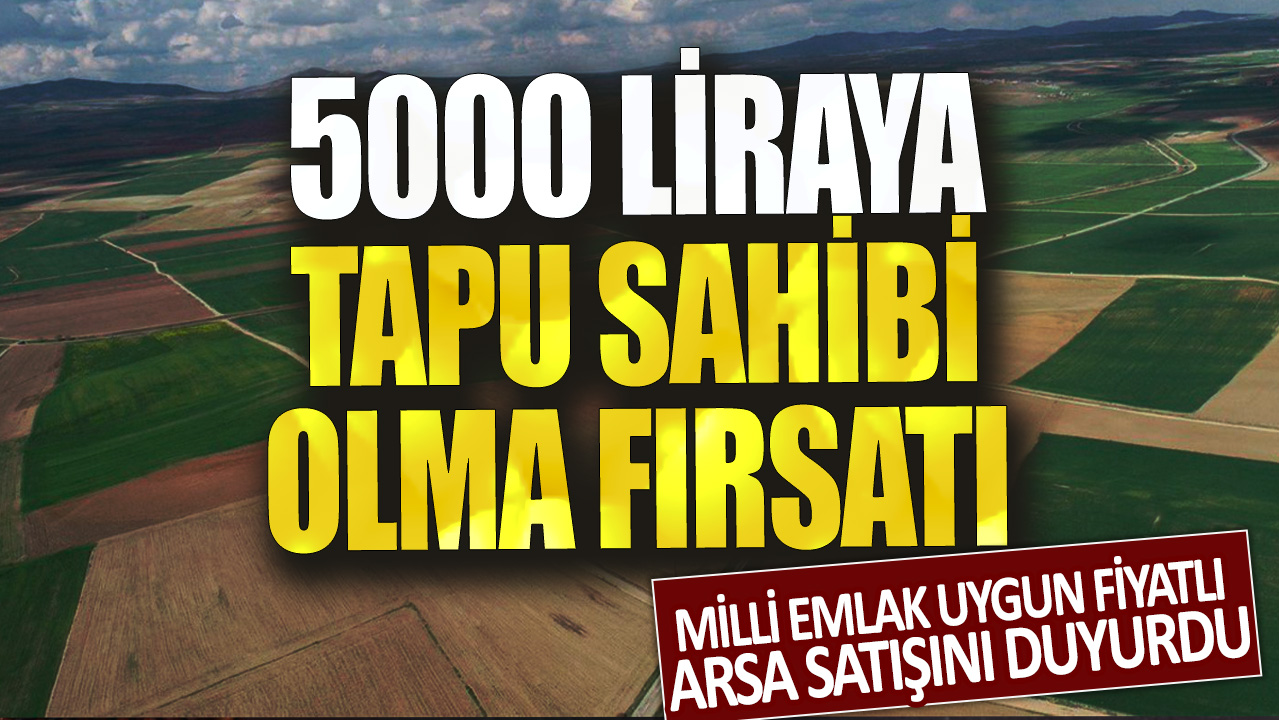 5000 liraya tapu sahibi olma fırsatı: Milli Emlak uygun fiyatlı arsa satışını duyurdu