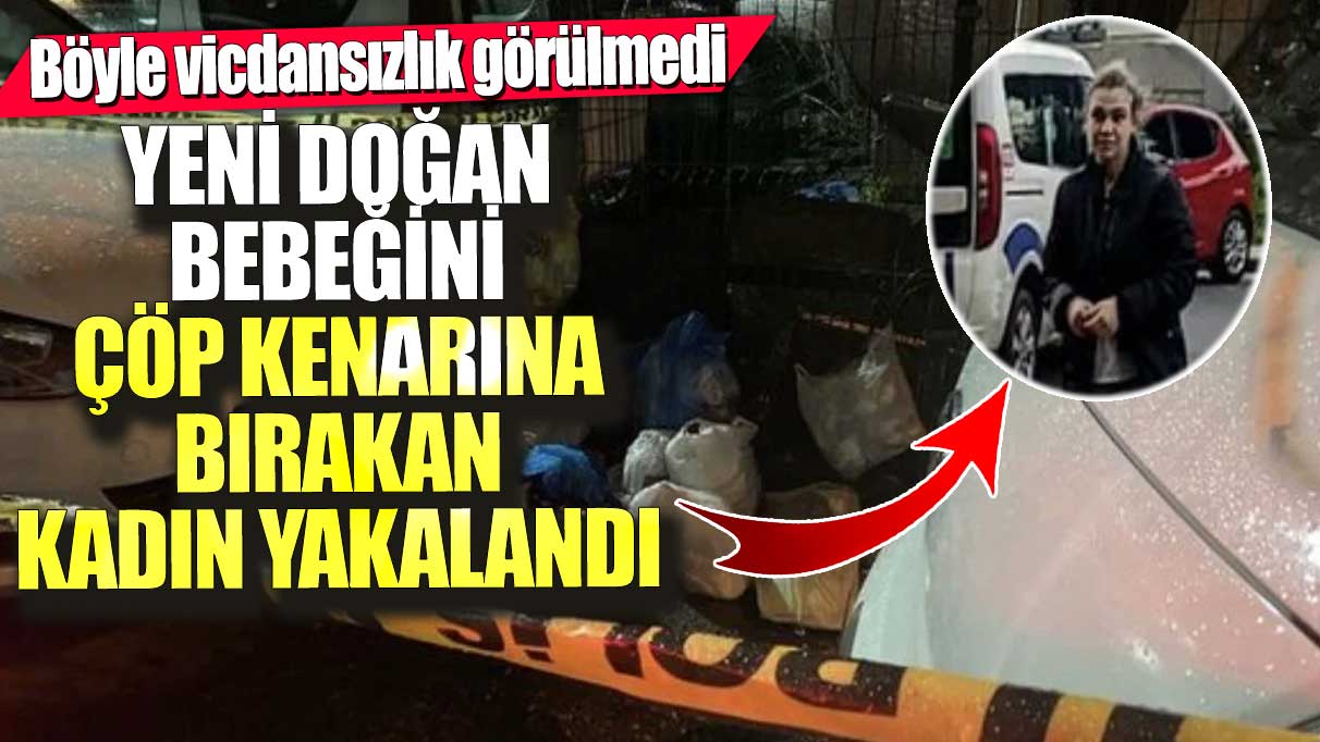 Böyle vicdansızlık görülmedi! Yeni doğan bebeğini çöp kenarına bırakan kadın yakalandı