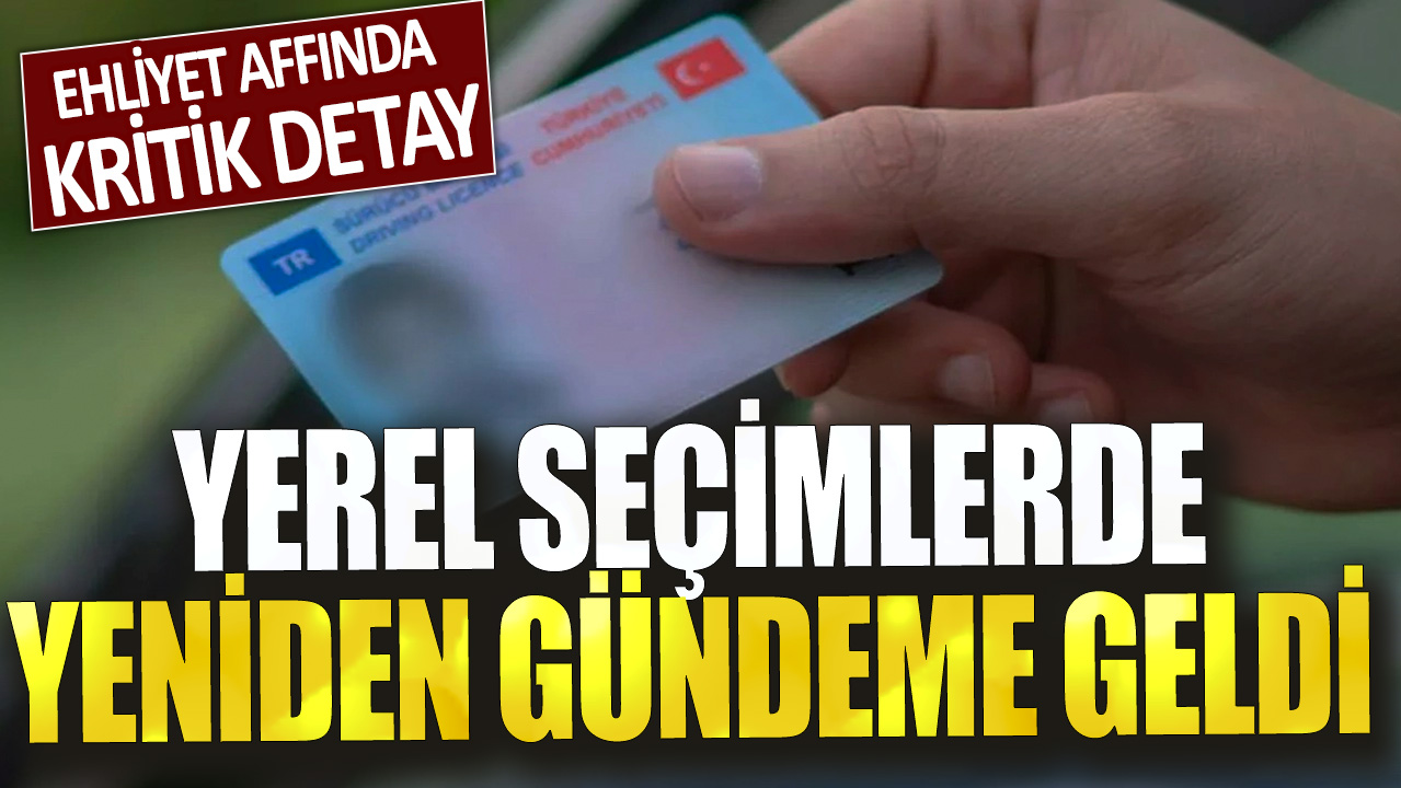 Ehliyet affında kritik detay: Yerel seçimlerde yeniden gündeme geldi