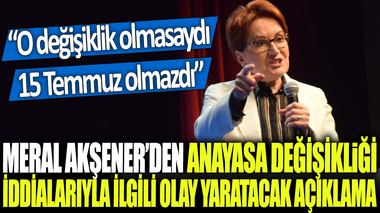 Meral Akşener'den Anayasa değişikliği iddialarıyla ilgili olay yaratacak açıklama: O değişiklik olmasaydı 15 Temmuz olmazdı