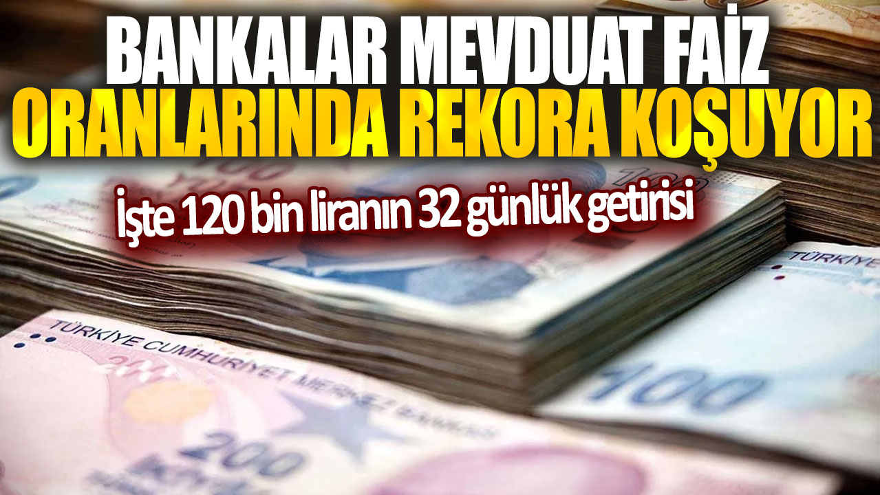 Bankaların mevduat faiz oranları üç katına çıktı! İşte 120 bin liranın 32 günlük getirisi